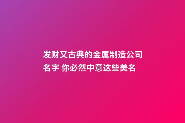 发财又古典的金属制造公司名字 你必然中意这些美名-第1张-公司起名-玄机派